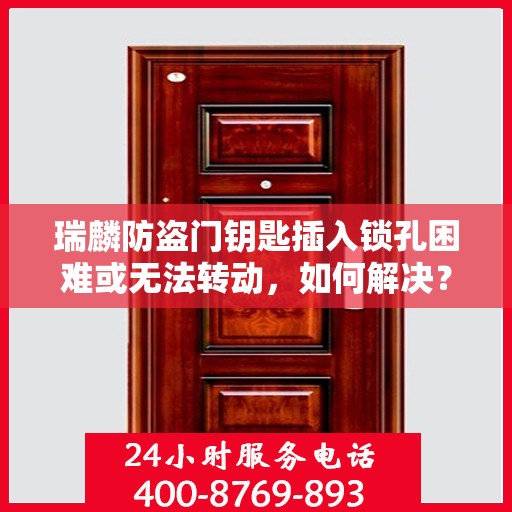 瑞麟防盗门钥匙插入锁孔困难或无法转动，如何解决？，瑞麟防盗门钥匙问题解析，锁孔插入难或无法转动，解决方法大揭秘