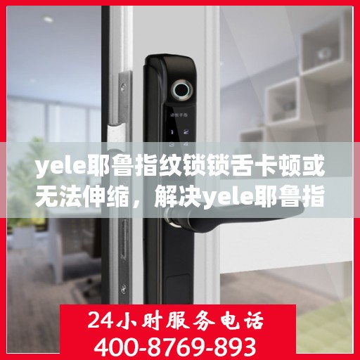 yele耶鲁指纹锁锁舌卡顿或无法伸缩，解决yele耶鲁指纹锁锁舌卡顿问题的步骤指南