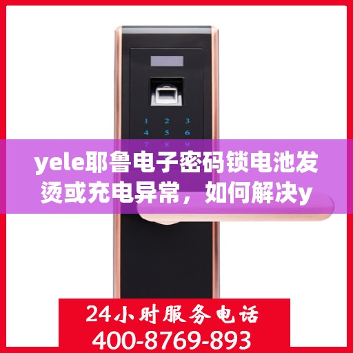 yele耶鲁电子密码锁电池发烫或充电异常，如何解决yele耶鲁电子密码锁的电池发热和充电问题？
