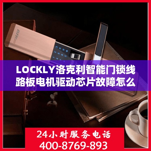 LOCKLY洛克利智能门锁线路板电机驱动芯片故障怎么办？，LOCKLY智能门锁电机驱动芯片故障解析与解决方案