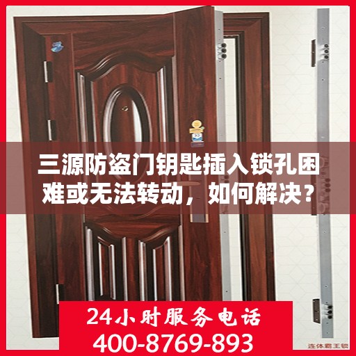 三源防盗门钥匙插入锁孔困难或无法转动，如何解决？，解决三源防盗门钥匙插入锁孔难题，轻松应对无法转动问题！