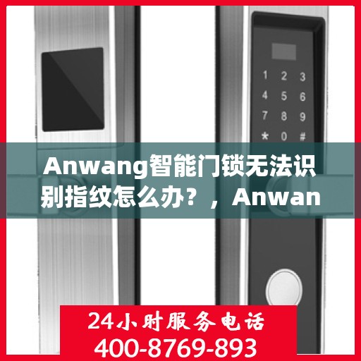 Anwang智能门锁无法识别指纹怎么办？，Anwang智能门锁指纹无法识别问题解析与解决方案