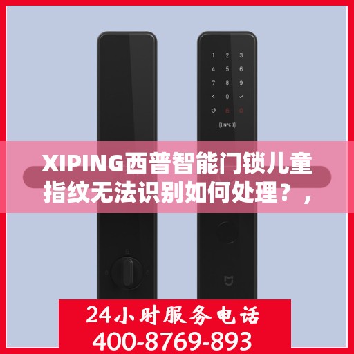 XIPING西普智能门锁儿童指纹无法识别如何处理？，西普智能门锁儿童指纹识别问题解决方案指南
