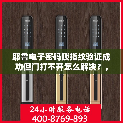 耶鲁电子密码锁指纹验证成功但门打不开怎么解决？，耶鲁电子密码锁无法通过指纹验证打开的原因及解决方案