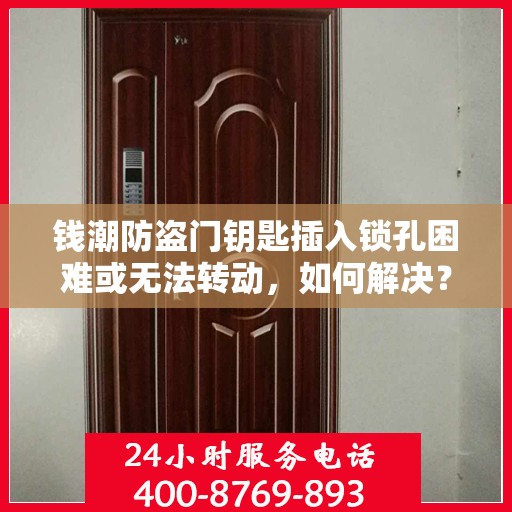 钱潮防盗门钥匙插入锁孔困难或无法转动，如何解决？，钱潮防盗门锁孔插入难题解析，钥匙转动不畅的解决方法