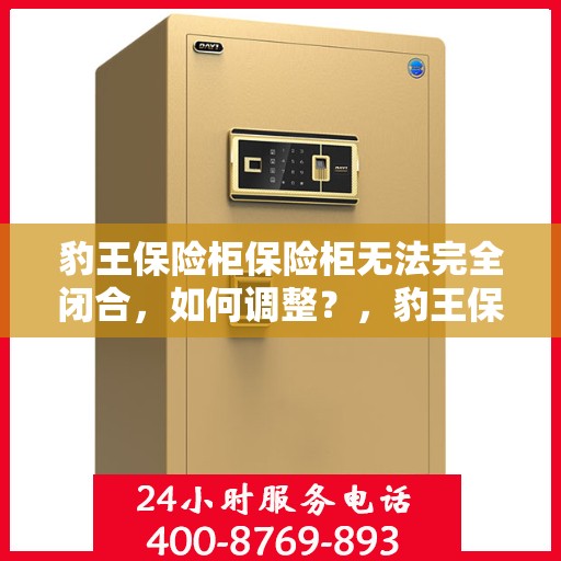 豹王保险柜保险柜无法完全闭合，如何调整？，豹王保险柜调整指南，解决无法完全闭合问题