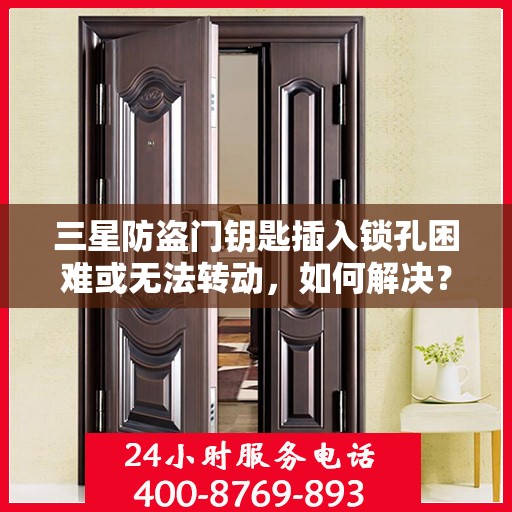 三星防盗门钥匙插入锁孔困难或无法转动，如何解决？，三星防盗门钥匙插入困难及无法转动问题解决方法指南
