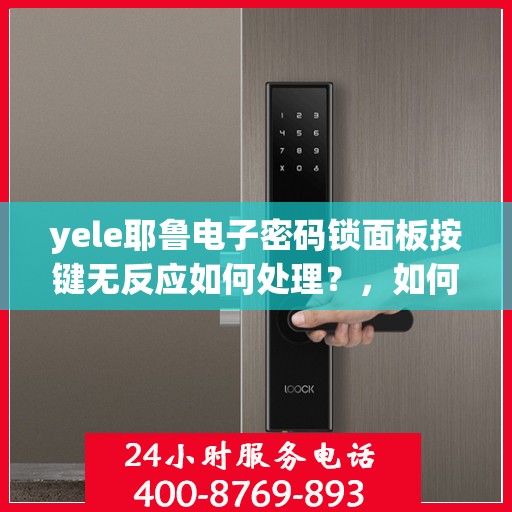 yele耶鲁电子密码锁面板按键无反应如何处理？，如何解决yele耶鲁电子密码锁面板按键无反应的问题？