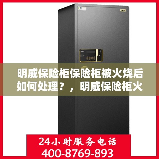 明威保险柜保险柜被火烧后如何处理？，明威保险柜火灾后的应急处理指南