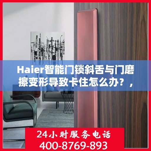 Haier智能门锁斜舌与门磨擦变形导致卡住怎么办？，Haier智能门锁斜舌摩擦变形问题解析与解决方案