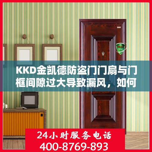 KKD金凯德防盗门门扇与门框间隙过大导致漏风，如何调整？，KKD金凯德防盗门间隙过大漏风问题解决方案，门扇与门框调整指南