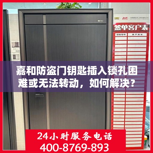 嘉和防盗门钥匙插入锁孔困难或无法转动，如何解决？，嘉和防盗门钥匙插入锁孔问题解决方案，轻松应对锁孔困难与无法转动困扰！