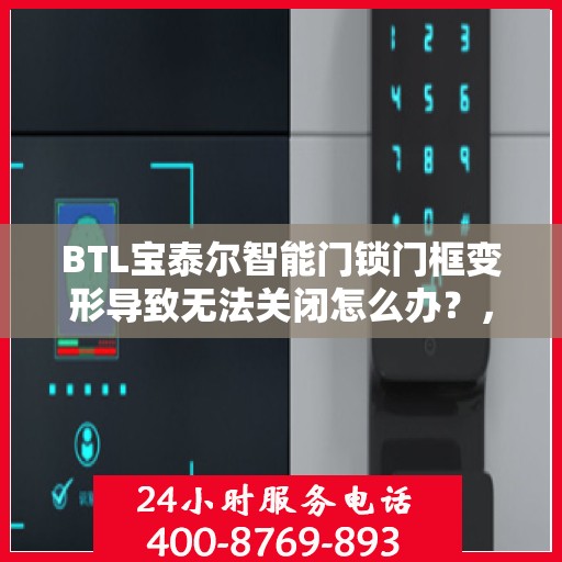 BTL宝泰尔智能门锁门框变形导致无法关闭怎么办？，BTL宝泰尔智能门锁门框变形处理指南，无法关闭的解决方法