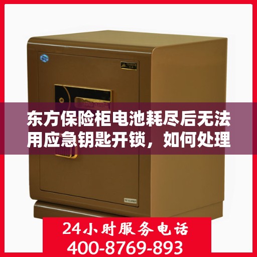 东方保险柜电池耗尽后无法用应急钥匙开锁，如何处理？，东方保险柜电池耗尽应急解锁指南，无法开锁怎么办？