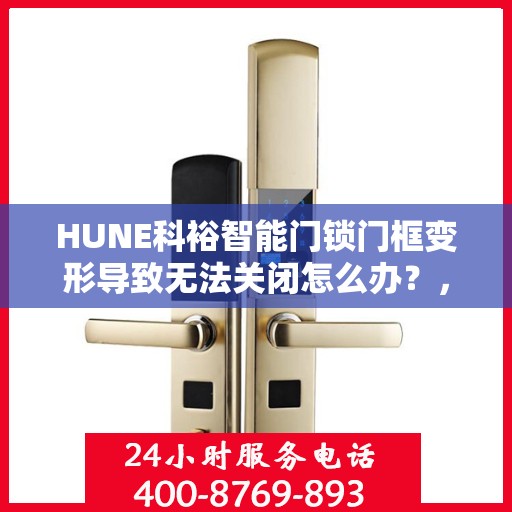HUNE科裕智能门锁门框变形导致无法关闭怎么办？，HUNE科裕智能门锁门框变形处理指南，无法关闭的解决方法