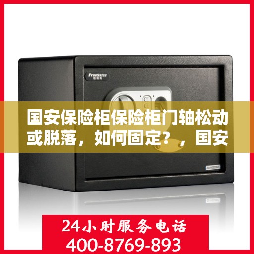 国安保险柜保险柜门轴松动或脱落，如何固定？，国安保险柜门轴松动脱落问题解析与固定指南