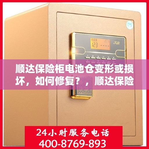 顺达保险柜电池仓变形或损坏，如何修复？，顺达保险柜电池仓修复指南，应对变形或损坏的解决方案