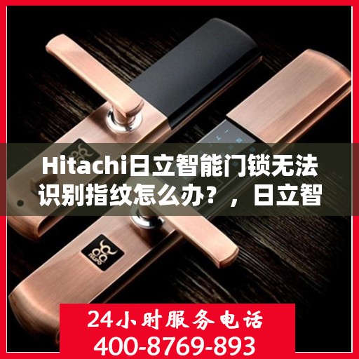 Hitachi日立智能门锁无法识别指纹怎么办？，日立智能门锁指纹无法识别问题解析与解决方案