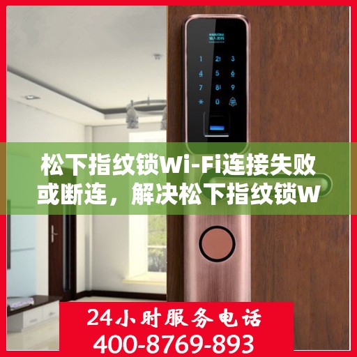 松下指纹锁Wi-Fi连接失败或断连，解决松下指纹锁WiFi连接失败或断连问题的步骤