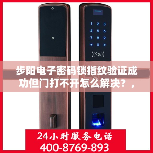 步阳电子密码锁指纹验证成功但门打不开怎么解决？，如何处理指纹验证成功但无法打开门的问题