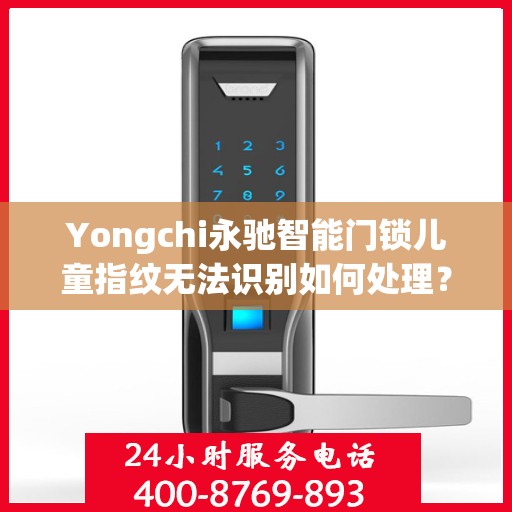 Yongchi永驰智能门锁儿童指纹无法识别如何处理？，永驰智能门锁儿童指纹识别问题解决方案指南
