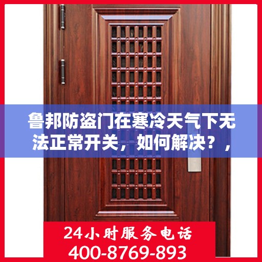 鲁邦防盗门在寒冷天气下无法正常开关，如何解决？，鲁邦防盗门寒天开关故障解析与解决方案