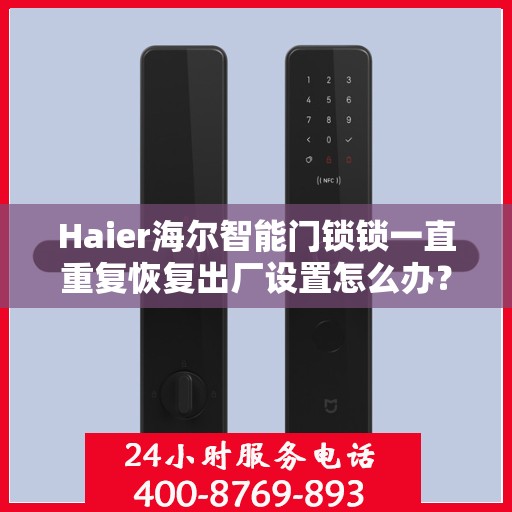 Haier海尔智能门锁锁一直重复恢复出厂设置怎么办？，海尔智能门锁频繁重置问题解析与解决方案