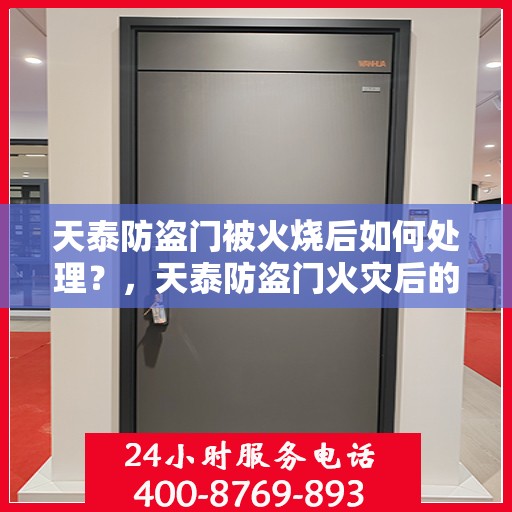 天泰防盗门被火烧后如何处理？，天泰防盗门火灾后的应急处理与修复指南