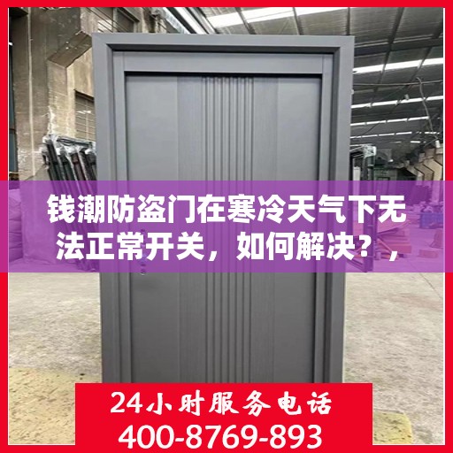 钱潮防盗门在寒冷天气下无法正常开关，如何解决？，钱潮防盗门寒天开关故障解析与解决方案