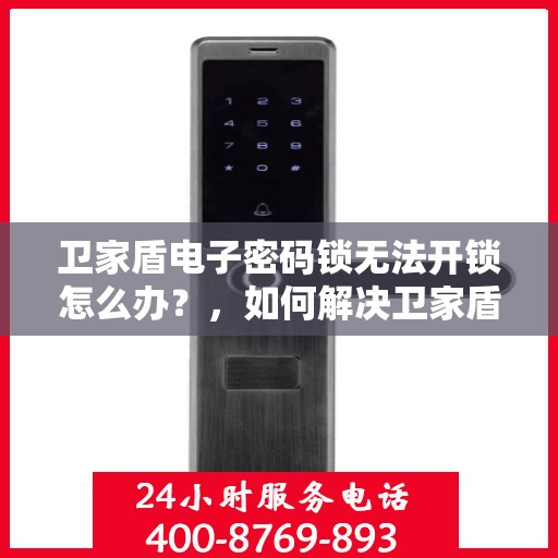 卫家盾电子密码锁无法开锁怎么办？，如何解决卫家盾电子密码锁无法正常开锁的问题？