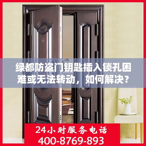 绿都防盗门钥匙插入锁孔困难或无法转动，如何解决？，绿都防盗门钥匙插入困难及无法转动问题解决方案