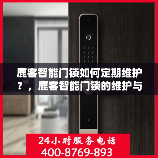 鹿客智能门锁如何定期维护？，鹿客智能门锁的维护与保养指南，定期维护保障安全顺畅运行