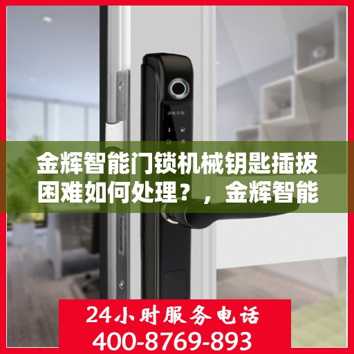 金辉智能门锁机械钥匙插拔困难如何处理？，金辉智能门锁机械钥匙插拔难题解析与处理方法
