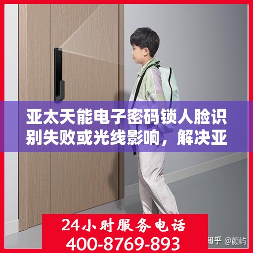 亚太天能电子密码锁人脸识别失败或光线影响，解决亚太天能电子密码锁人脸识别问题，光线干扰与故障排除指南